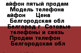 айфон пятый продам › Модель телефона ­ айфон 5 › Цена ­ 5 000 - Белгородская обл., Белгород г. Сотовые телефоны и связь » Продам телефон   . Белгородская обл.